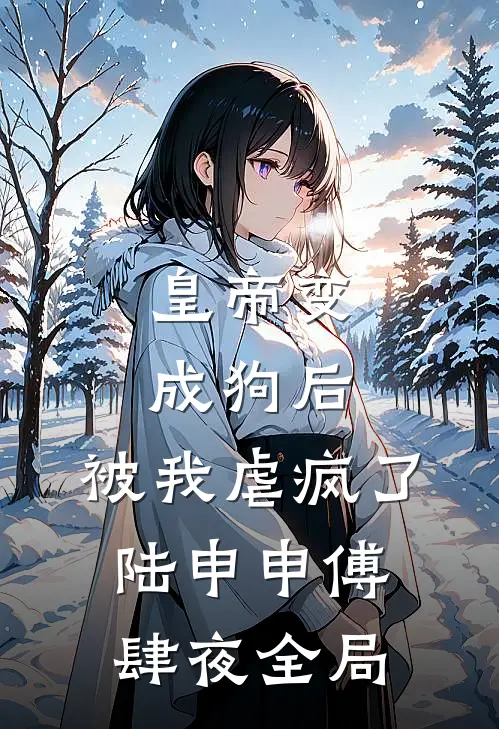 皇帝变成狗后，被我虐疯了陆申申傅肆夜全局