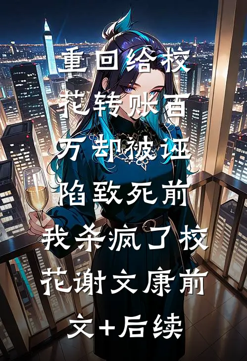 重回给校花转账百万却被诬陷致死前，我杀疯了校花谢文康前文+后续