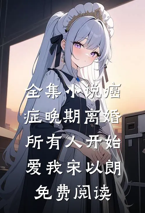 全集小说癌症晚期离婚,所有人开始爱我宋以朗免费阅读