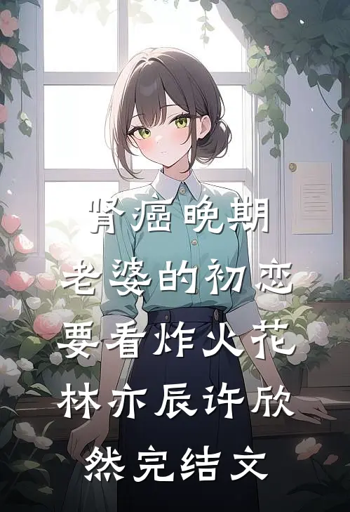 肾癌晚期，老婆的初恋要看炸火花林亦辰许欣然完结文