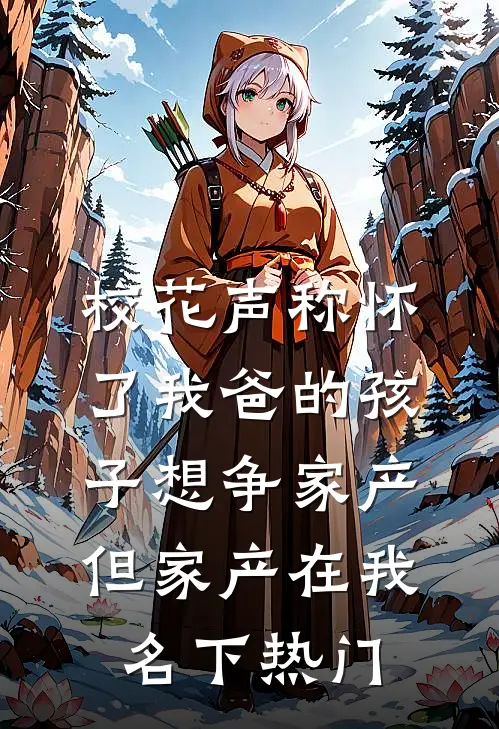 校花声称怀了我爸的孩子想争家产，但家产在我名下热门
