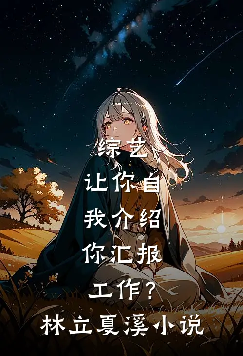 综艺：让你自我介绍，你汇报工作？林立夏溪小说