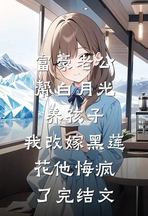 富豪老公帮白月光养孩子，我改嫁黑莲花他悔疯了完结文
