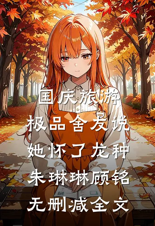 国庆旅游，极品舍友说她怀了龙种朱琳琳顾铭无删减全文