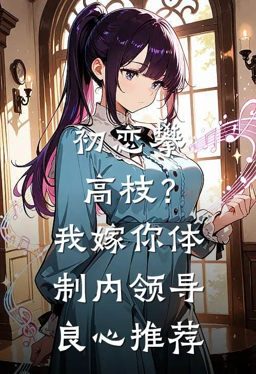初恋攀高枝？我嫁你体制内领导良心推荐