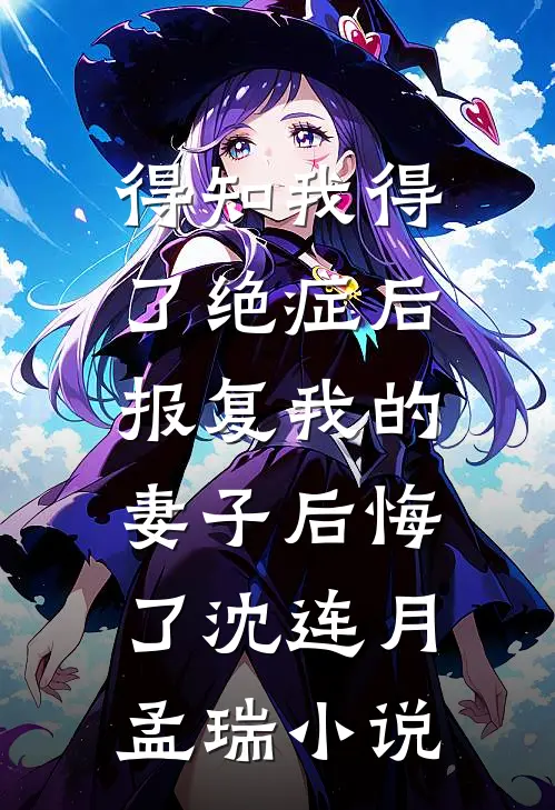 得知我得了绝症后，报复我的妻子后悔了沈连月孟瑞小说