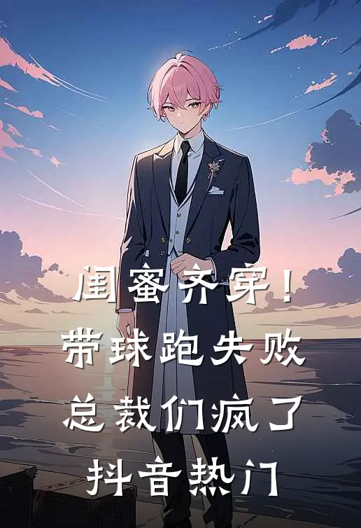 闺蜜齐穿！带球跑失败总裁们疯了抖音热门
