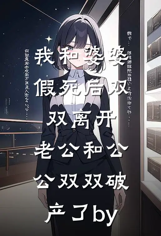 我和婆婆假死后双双离开，老公和公公双双破产了by