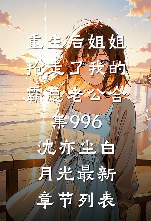 重生后姐姐抢走了我的霸总老公合集996沈亦尘白月光最新章节列表