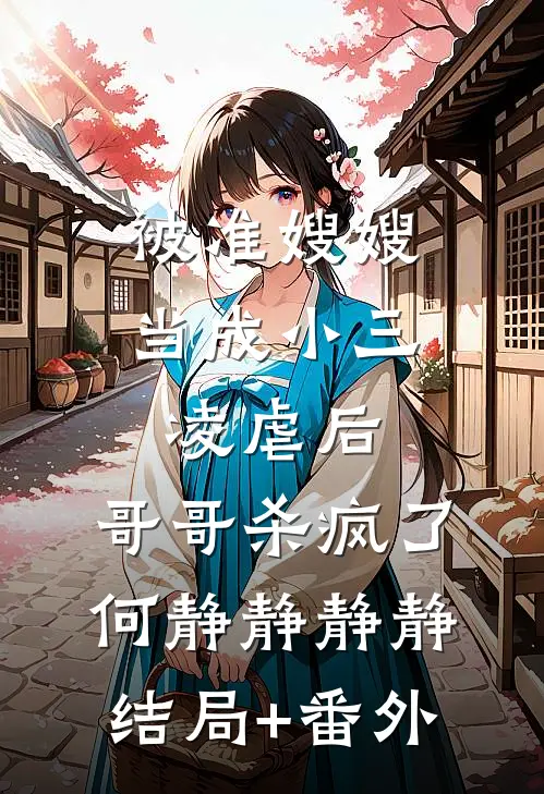 被准嫂嫂当成小三凌虐后，哥哥杀疯了何静静静静结局+番外