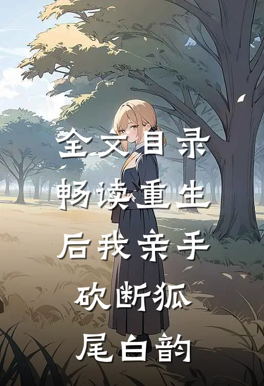全文目录畅读重生后我亲手砍断狐尾白韵