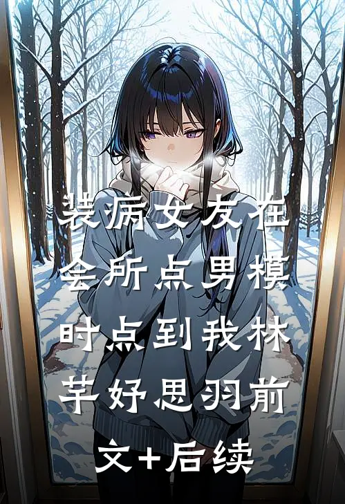 装病女友在会所点男模时点到我林芊妤思羽前文+后续