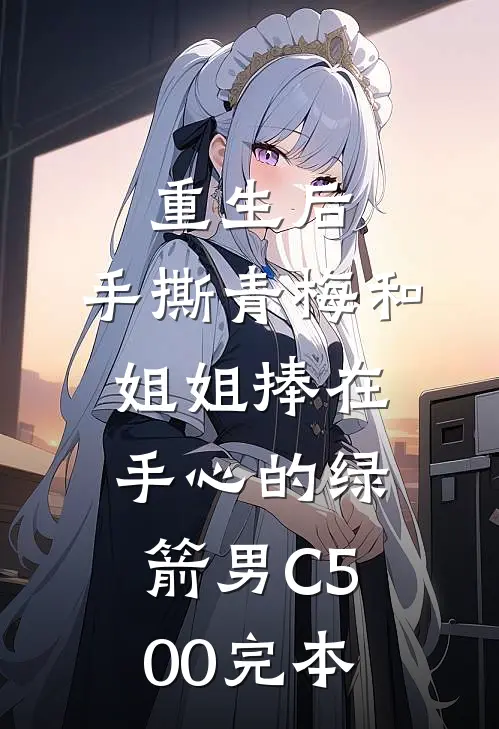 重生后，手撕青梅和姐姐捧在手心的绿箭男C500完本