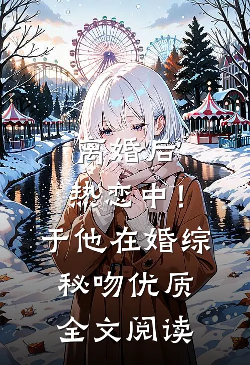 离婚后，热恋中！于他在婚综秘吻优质全文阅读