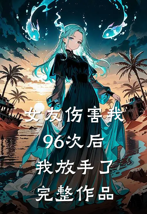 女友伤害我96次后，我放手了完整作品