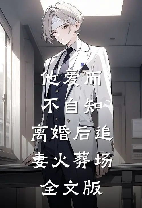 他爱而不自知，离婚后追妻火葬场全文版