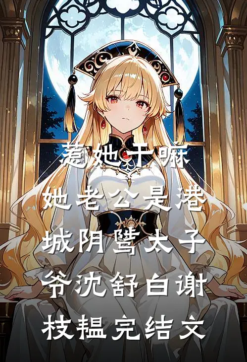 惹她干嘛，她老公是港城阴骘太子爷沈舒白谢枝韫完结文