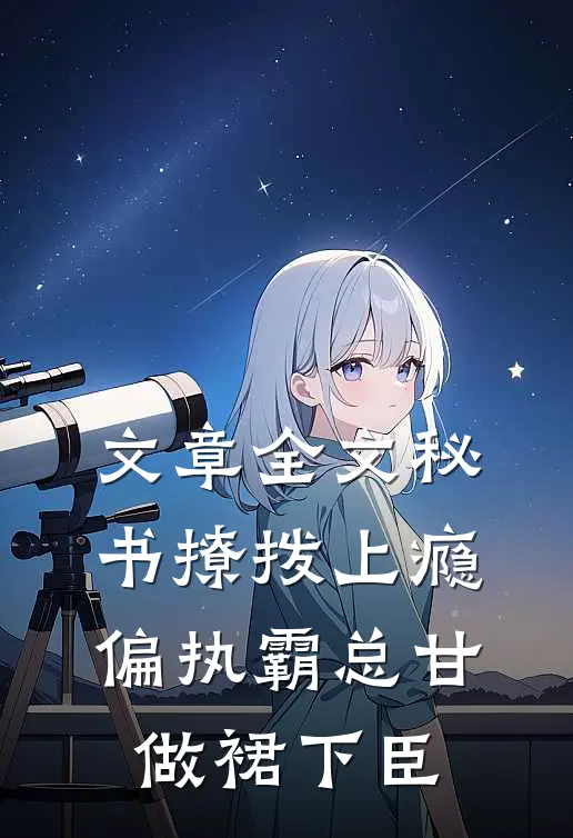 文章全文秘书撩拨上瘾,偏执霸总甘做裙下臣
