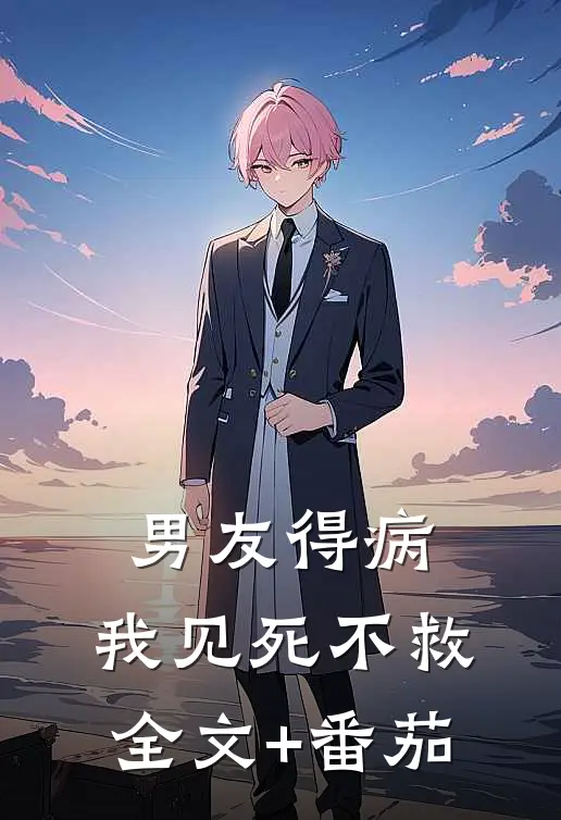 男友得病，我见死不救全文+番茄
