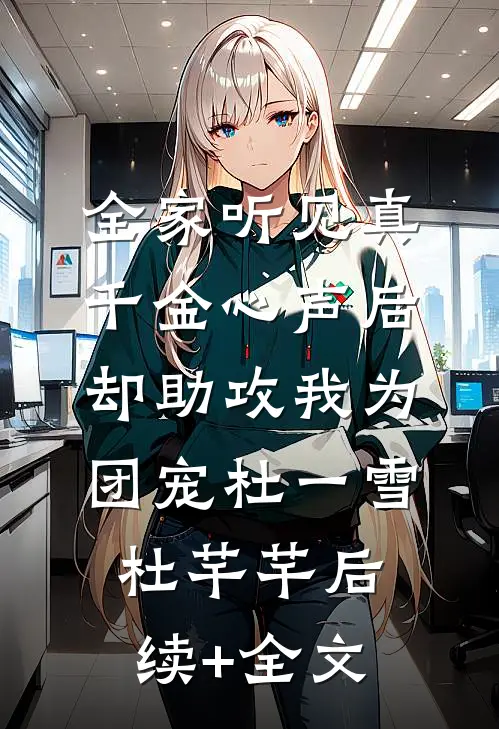 全家听见真千金心声后，却助攻我为团宠杜一雪杜芊芊后续+全文