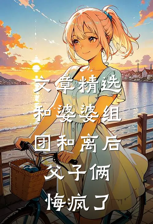 文章精选和婆婆组团和离后，父子俩悔疯了