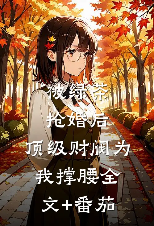 被绿茶抢婚后，顶级财阀为我撑腰全文+番茄