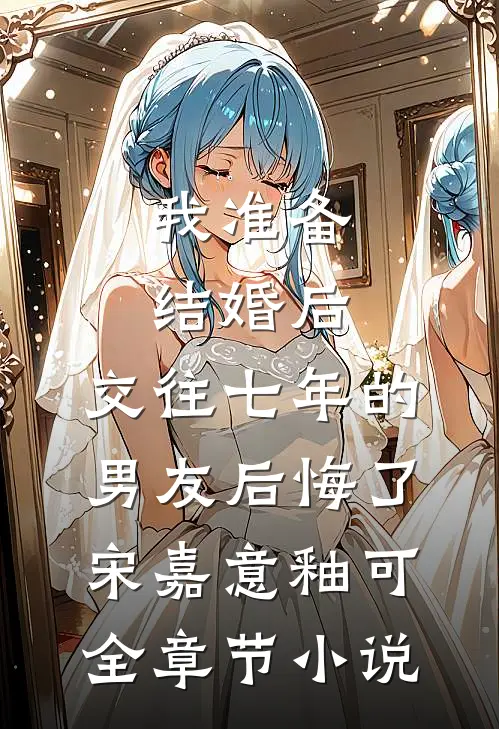 我准备结婚后，交往七年的男友后悔了宋嘉意釉可全章节小说
