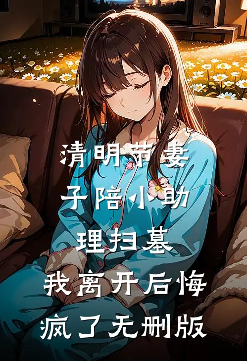 清明节妻子陪小助理扫墓，我离开后悔疯了无删版