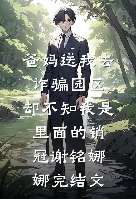 爸妈送我去诈骗园区，却不知我是里面的销冠谢铭娜娜完结文