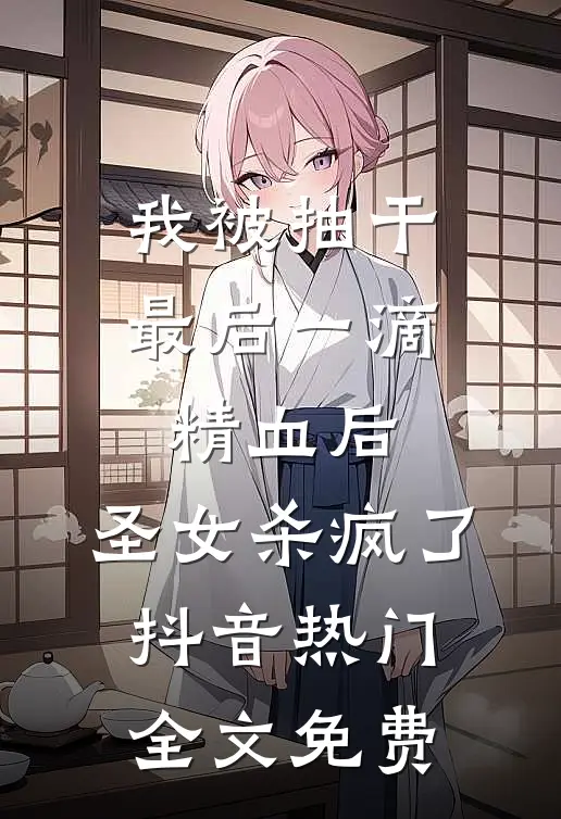 我被抽干最后一滴精血后，圣女杀疯了抖音热门全文免费