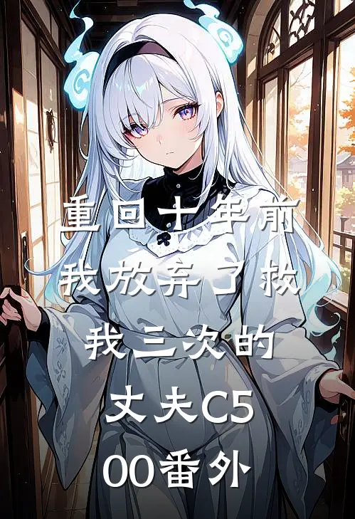 重回十年前，我放弃了救我三次的丈夫C500番外