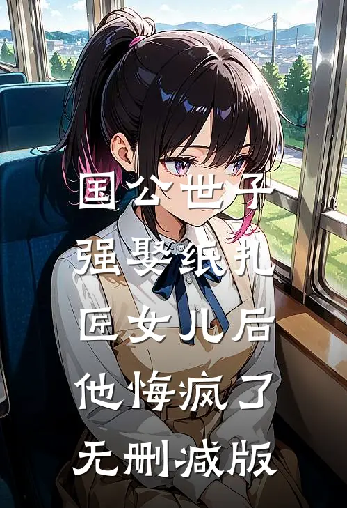 国公世子强娶纸扎匠女儿后，他悔疯了无删减版