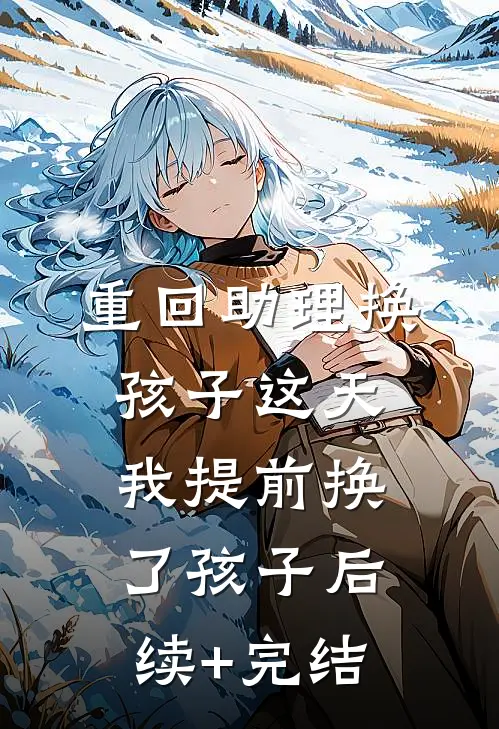 重回助理换孩子这天，我提前换了孩子后续+完结