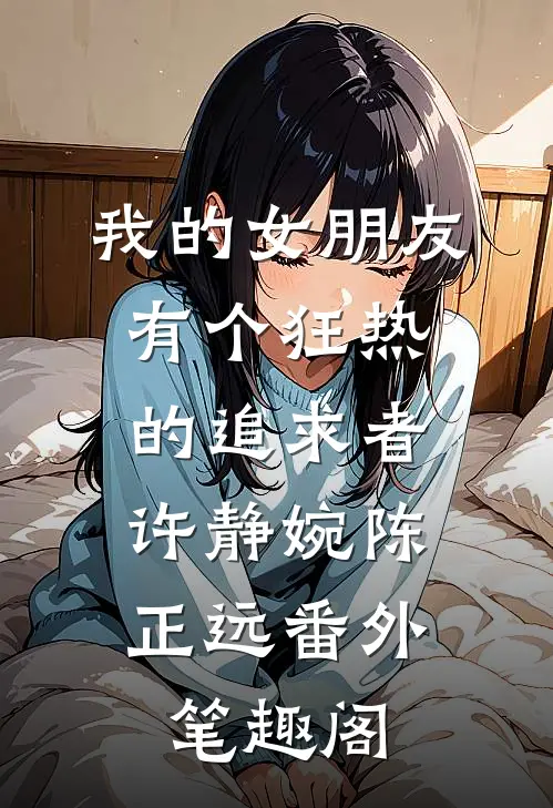 我的女朋友有个狂热的追求者：许静婉陈正远番外笔趣阁