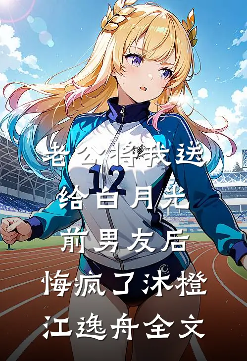 老公将我送给白月光前男友后，悔疯了沐橙江逸舟全文