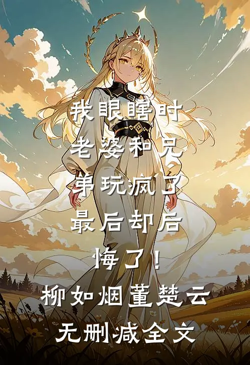 我眼瞎时老婆和兄弟玩疯了，最后却后悔了！柳如烟董楚云无删减全文