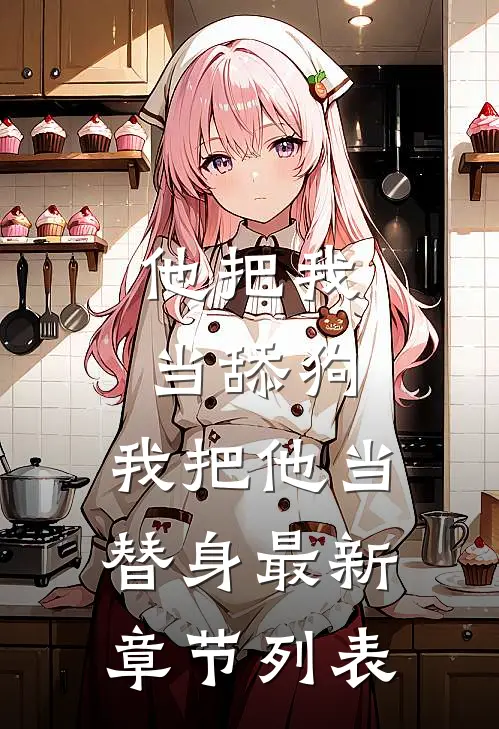他把我当舔狗，我把他当替身最新章节列表