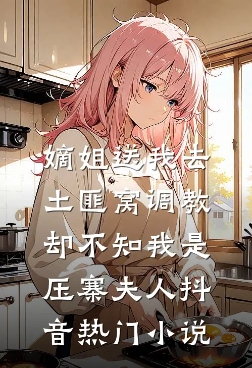 嫡姐送我去土匪窝调教，却不知我是压寨夫人抖音热门小说