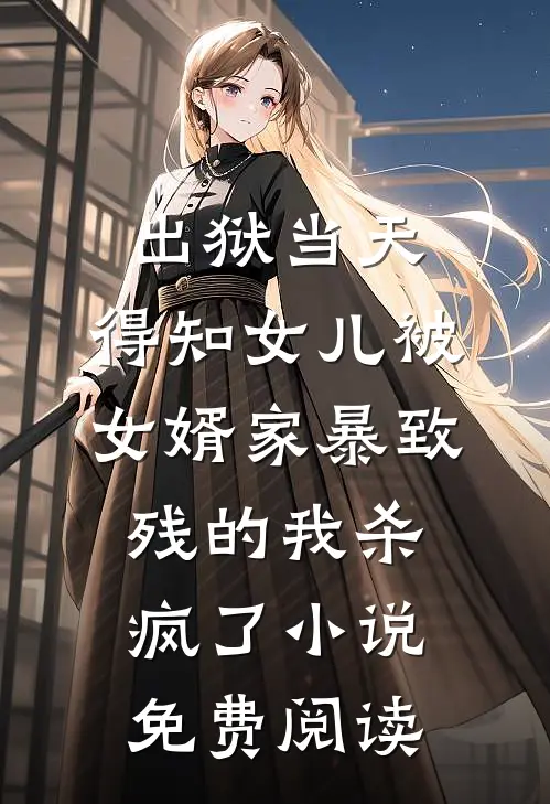 出狱当天，得知女儿被女婿家暴致残的我杀疯了小说免费阅读
