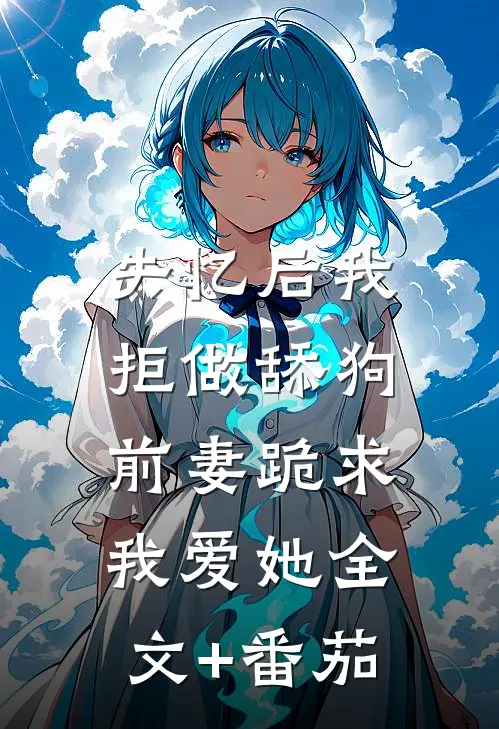 失忆后我拒做舔狗，前妻跪求我爱她全文+番茄