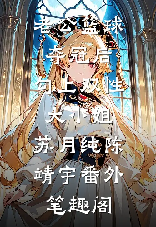 老公篮球夺冠后，勾上双性大小姐：苏月纯陈靖宇番外笔趣阁
