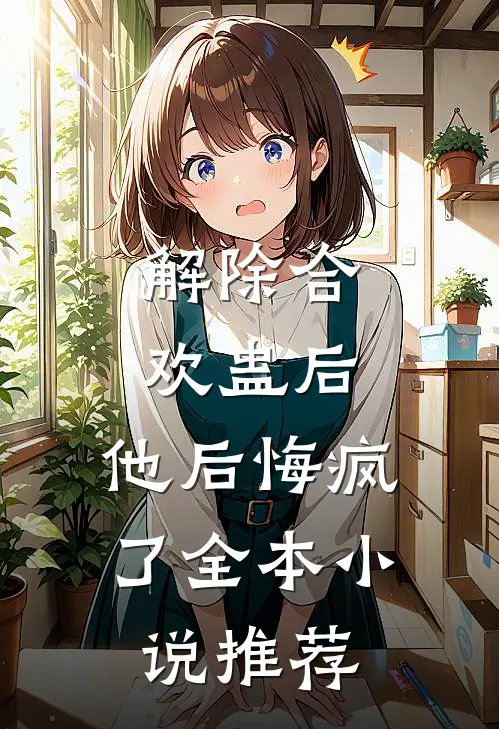 解除合欢蛊后，他后悔疯了全本小说推荐