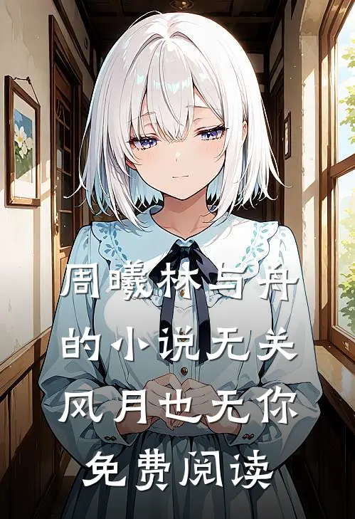 周曦林与舟的小说无关风月也无你免费阅读