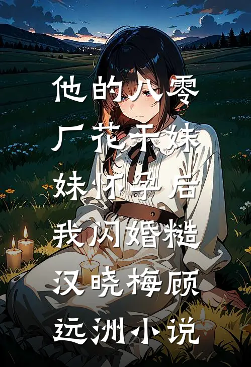 他的八零厂花干妹妹怀孕后，我闪婚糙汉晓梅顾远洲小说