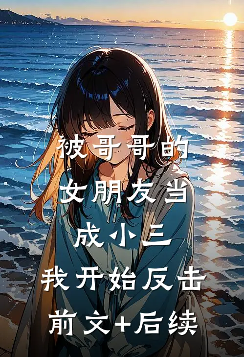 被哥哥的女朋友当成小三，我开始反击前文+后续