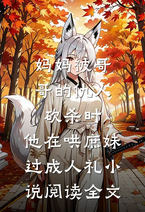 妈妈被哥哥的仇人砍杀时，他在哄庶妹过成人礼小说阅读全文