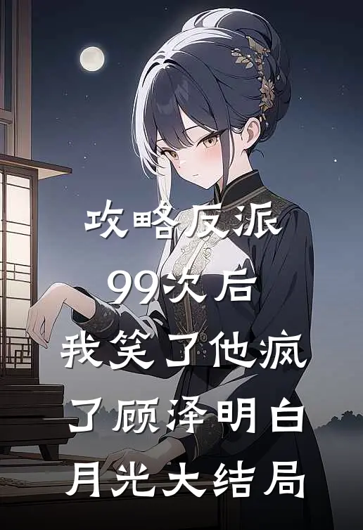 攻略反派99次后，我笑了他疯了顾泽明白月光大结局
