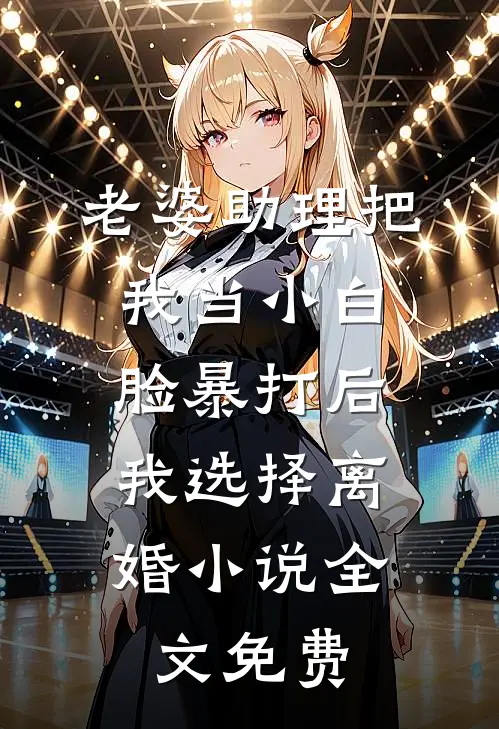老婆助理把我当小白脸暴打后，我选择离婚小说全文免费
