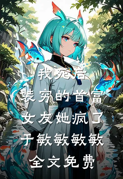 我死后，装穷的首富女友她疯了于敏敏敏敏全文免费