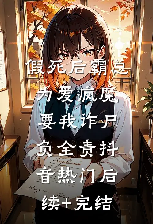 假死后霸总为爱疯魔，要我诈尸负全责抖音热门后续+完结